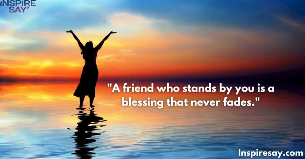 "A friend who stands by you is a blessing that never fades."