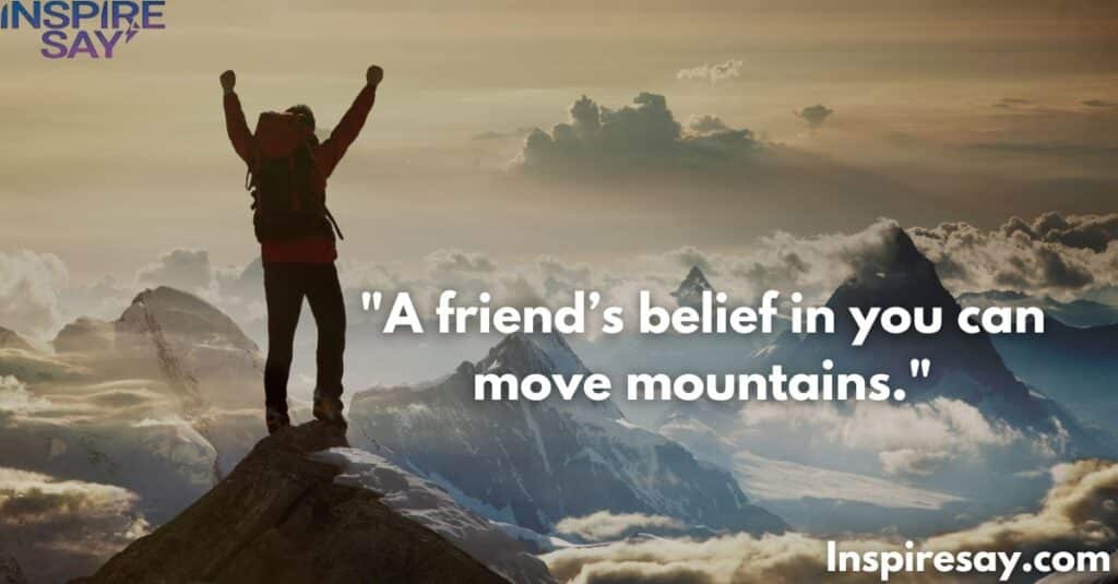 A friend’s belief in you can move mountains.