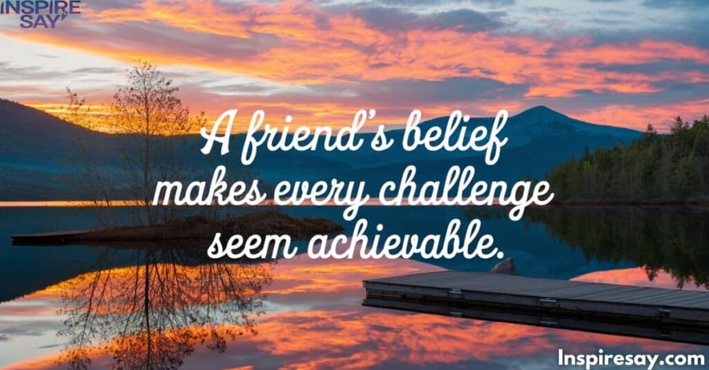 "A friend's belief makes every challenge seem achievable."