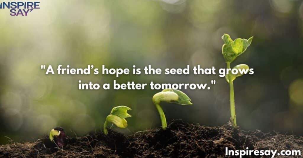 A friend’s hope is the seed that grows into a better tomorrow.