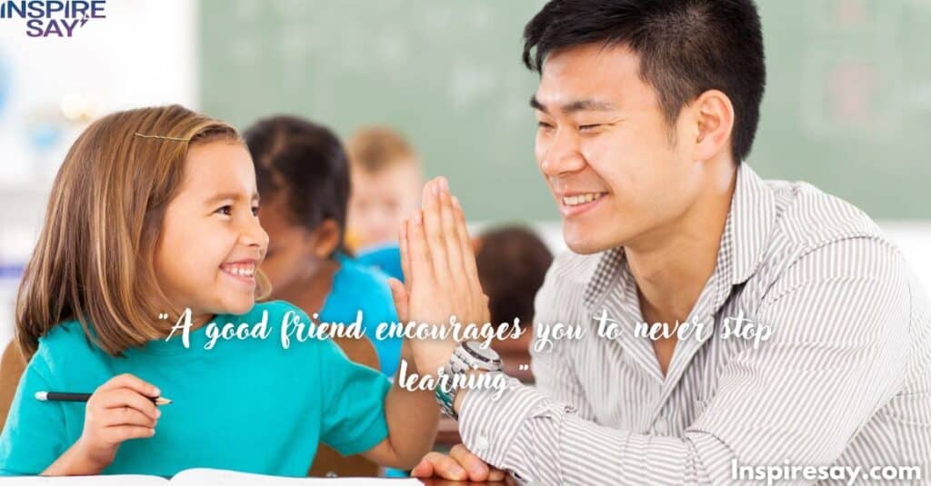 "A good friend encourages you to never stop learning."