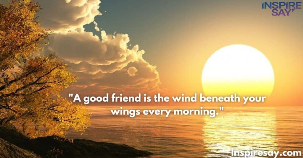 A good friend is the wind beneath your wings every morning.