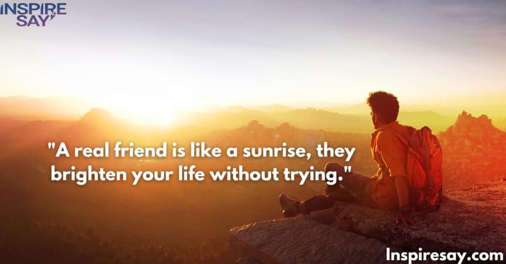 A real friend is like a sunrise—they brighten your life without trying.