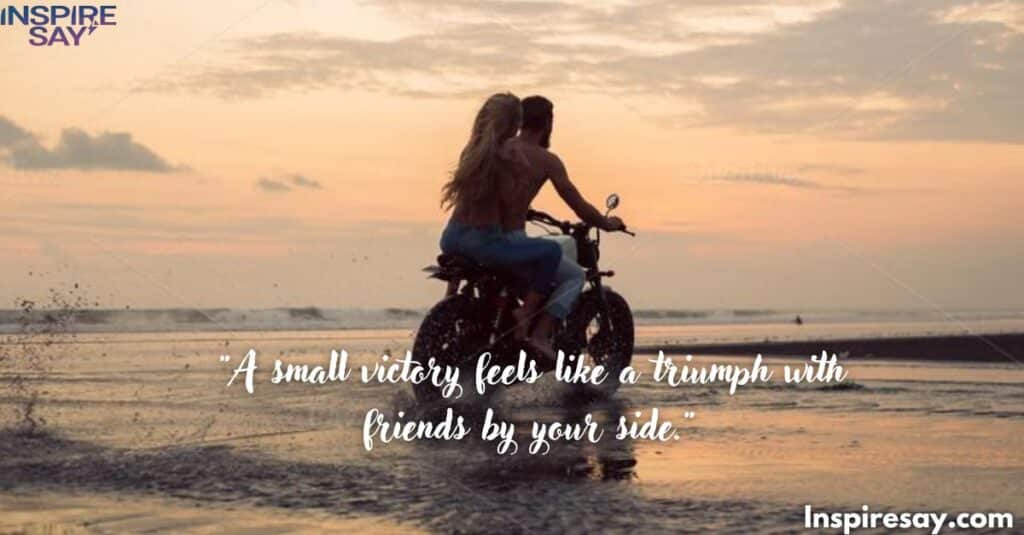 "A small victory feels like a triumph with friends by your side."