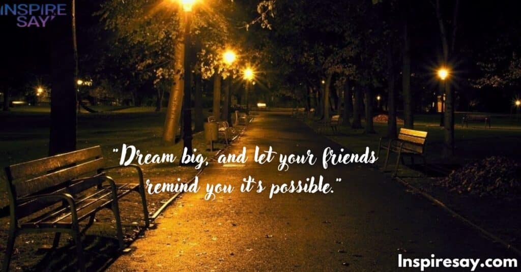 "Dream big, and let your friends remind you it’s possible."