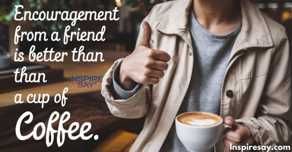 "Encouragement from a friend is better than a cup of coffee."