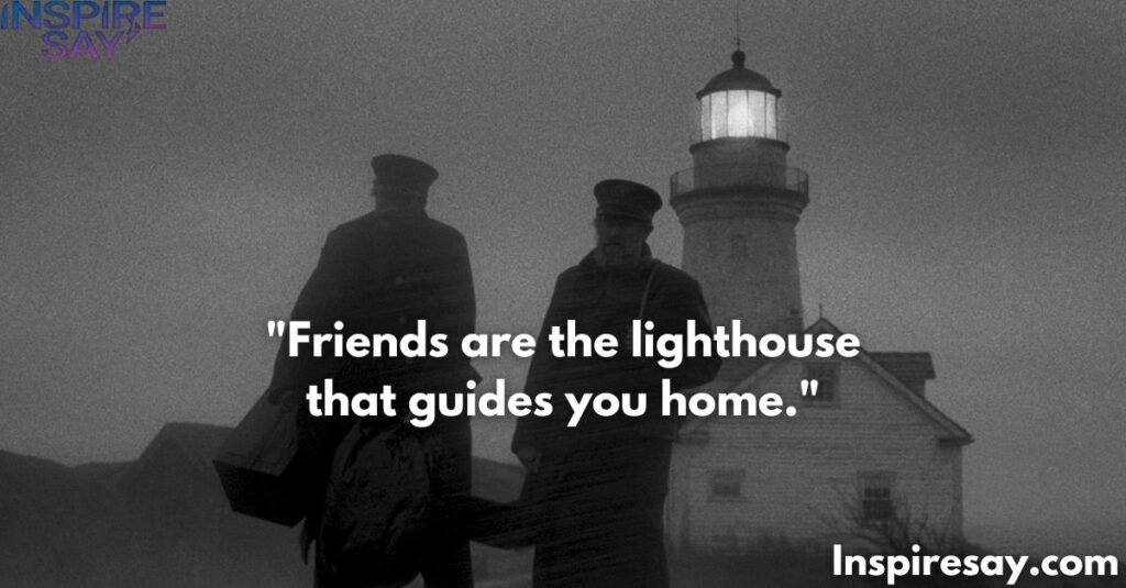 Friends are the lighthouse that guides you home.