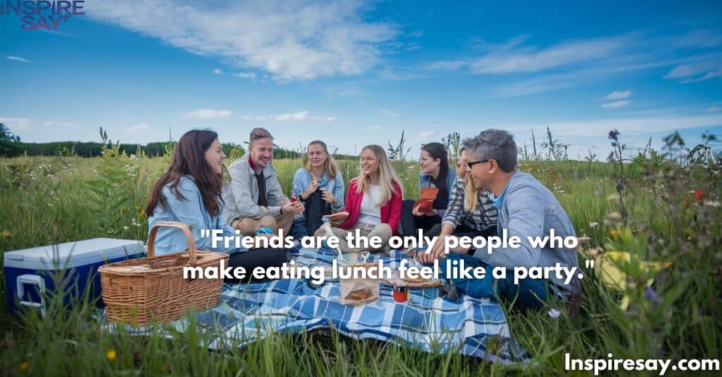 "Friends are the only people who make eating lunch feel like a party."