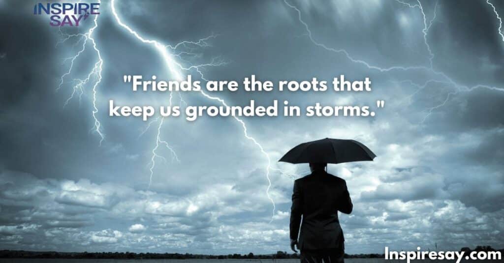 Friends are the roots that keep us grounded in storms.