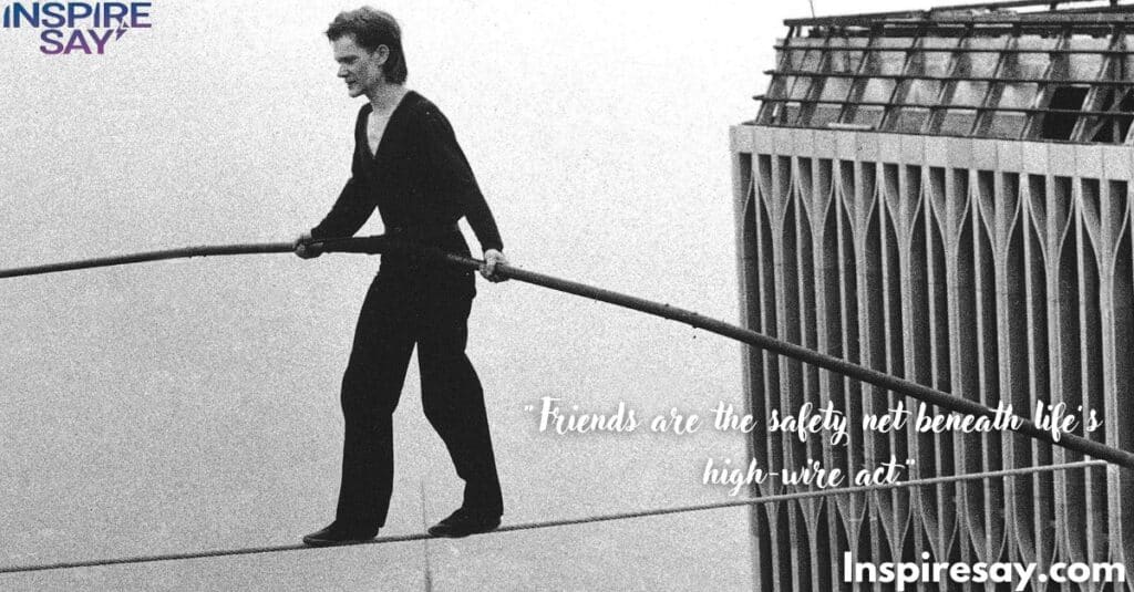 Friends are the safety net beneath life’s high-wire act.