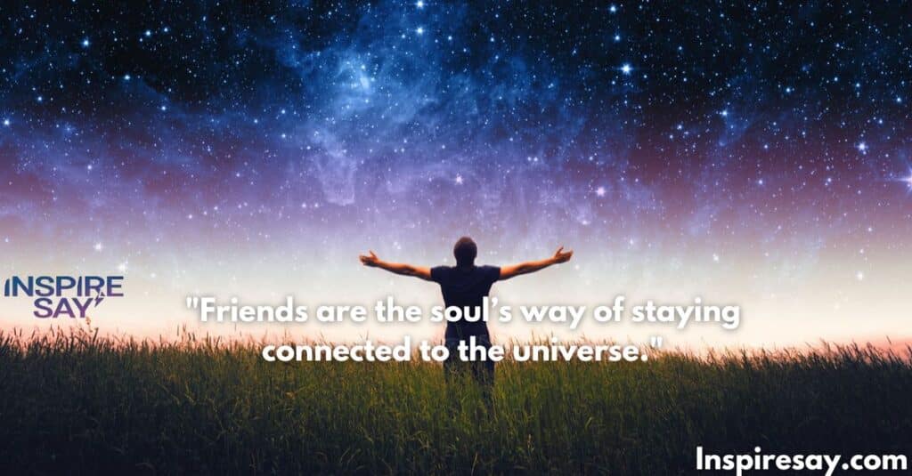 Friends are the soul’s way of staying connected to the universe.