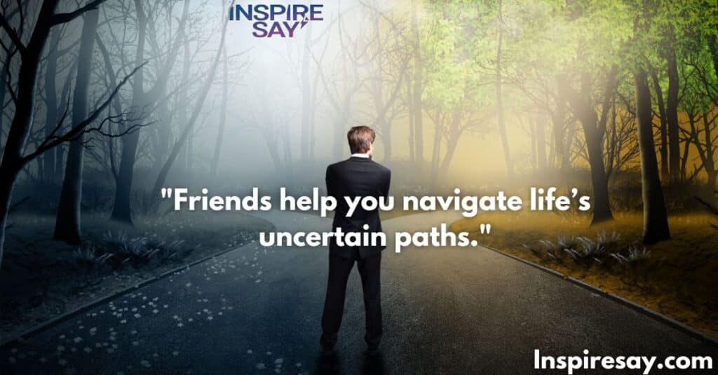 Friends help you navigate life’s uncertain paths.