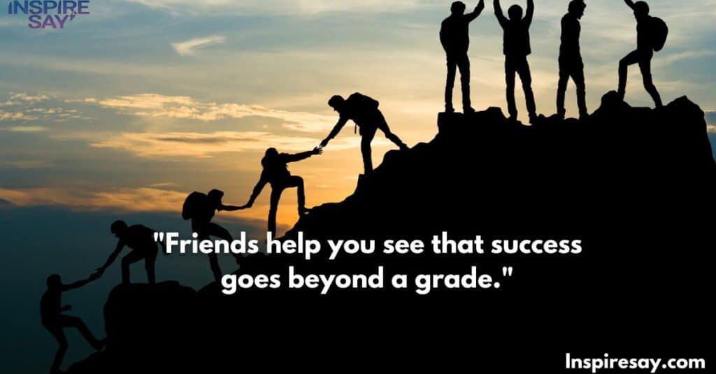 "Friends help you see that success goes beyond a grade."