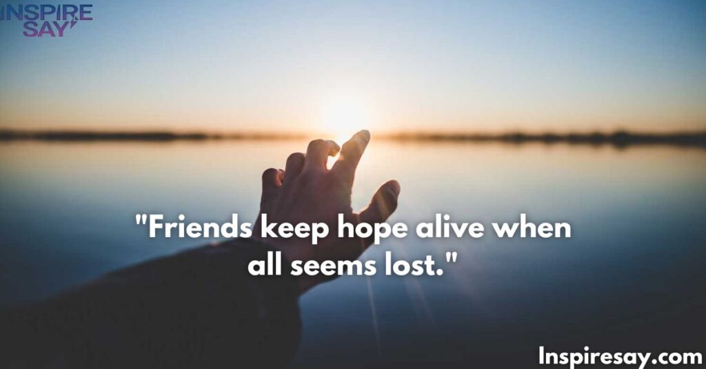 Friends keep hope alive when all seems lost.