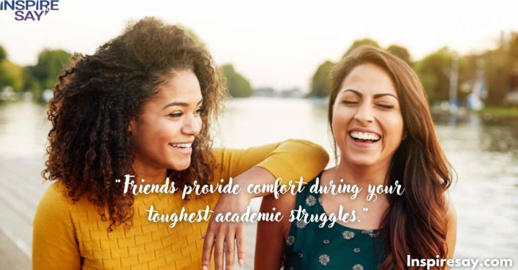 "Friends provide comfort during your toughest academic struggles."