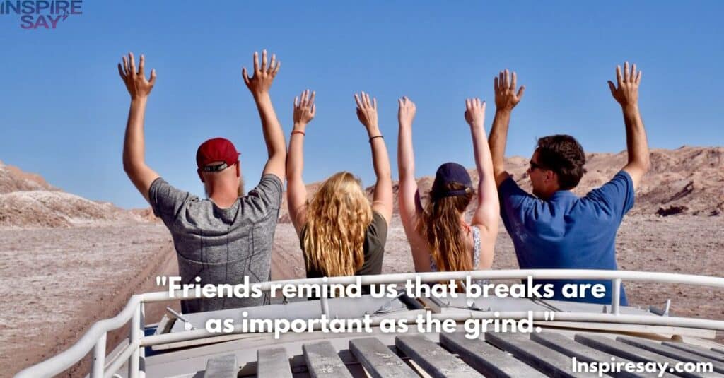 "Friends remind us that breaks are as important as the grind."