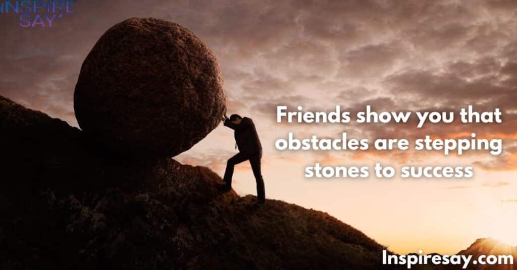 Friends show you that obstacles are stepping stones to success