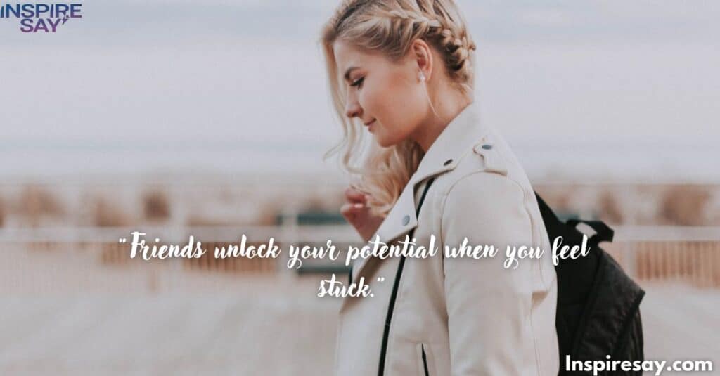 "Friends unlock your potential when you feel stuck."