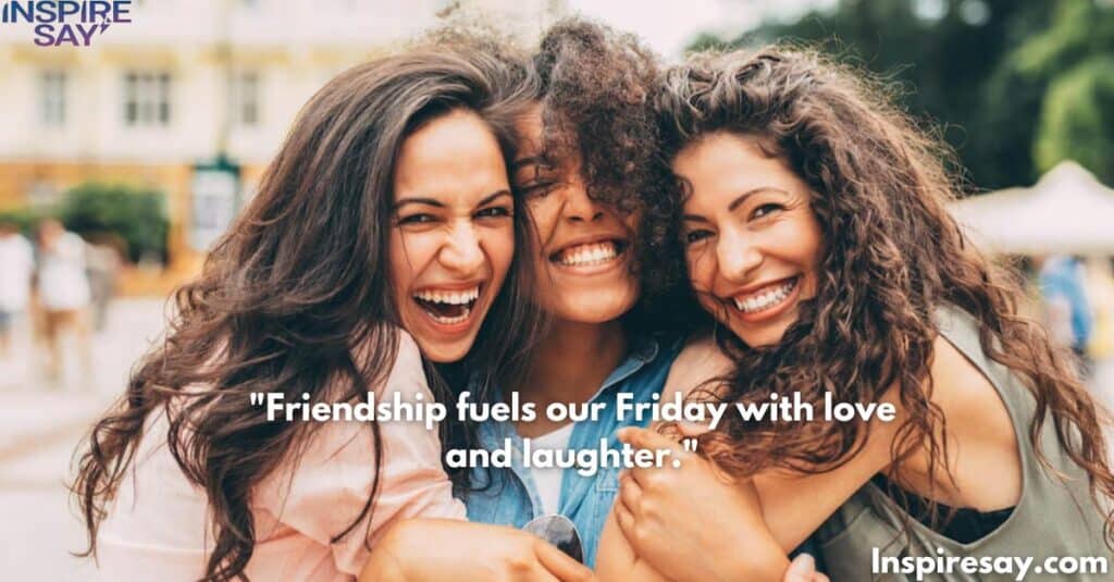 "Friendship fuels our Friday with love and laughter."