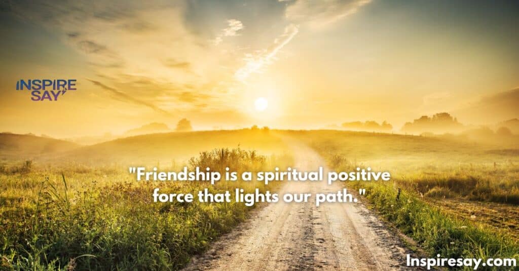 "Friendship is a spiritual positive force that lights our path."