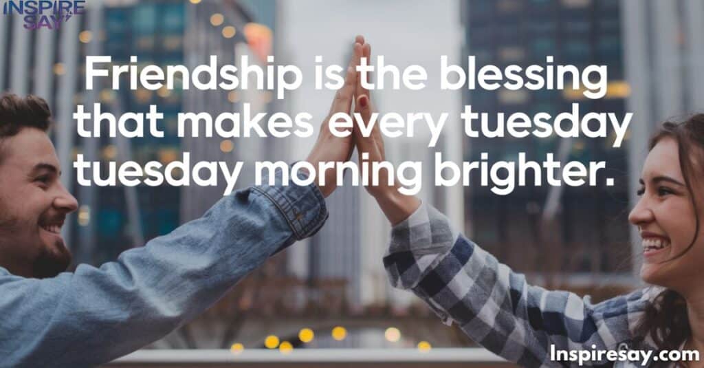 Friendship is the blessing that makes every Tuesday morning brighter.