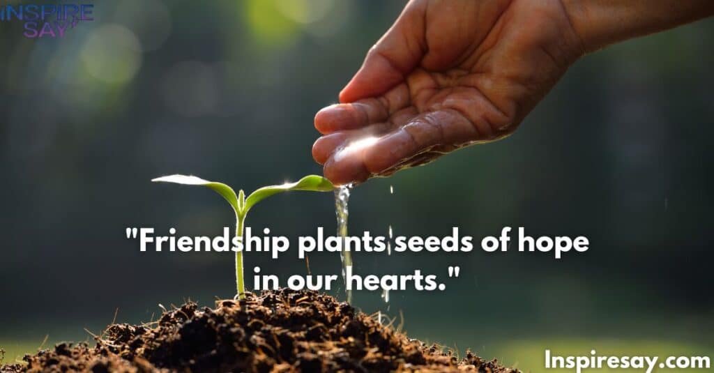 Friendship plants seeds of hope in our hearts.