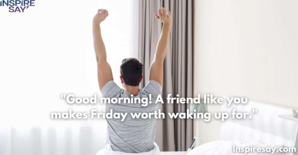 "Good morning! A friend like you makes Friday worth waking up for."