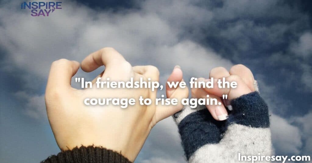 In friendship, we find the courage to rise again.