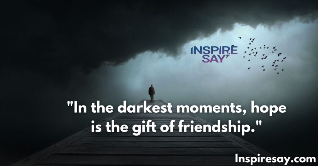 In the darkest moments, hope is the gift of friendship.