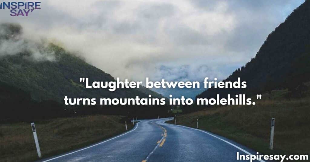 Laughter between friends turns mountains into molehills.