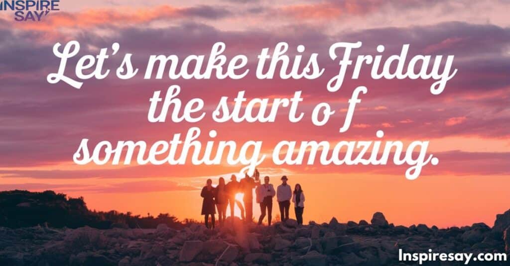 Let’s make this Friday the start of something amazing.