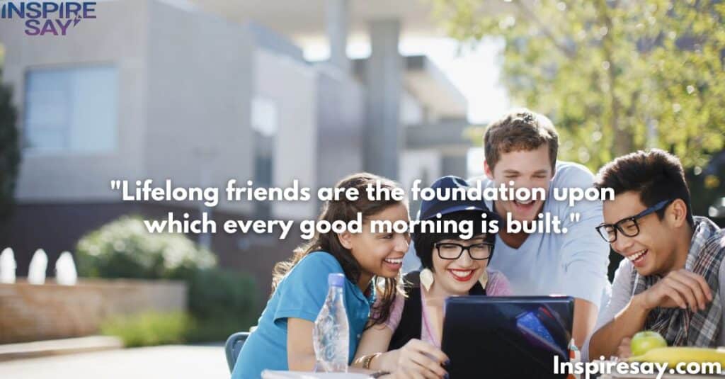 Lifelong friends are the foundation upon which every good morning is built.