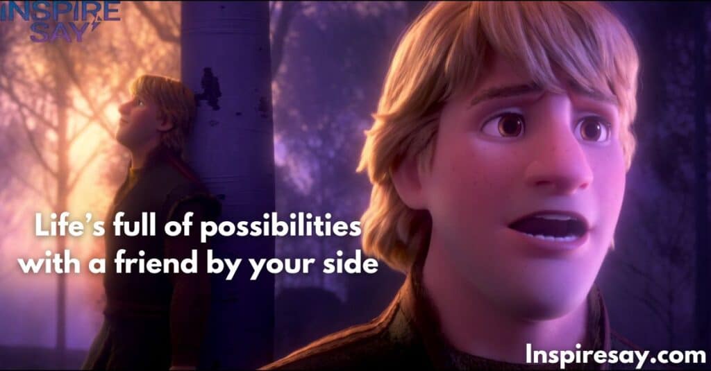 Life’s full of possibilities with a friend by your side. – Kristoff