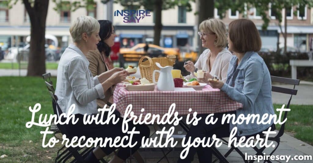 "Lunch with friends is a moment to reconnect with your heart."