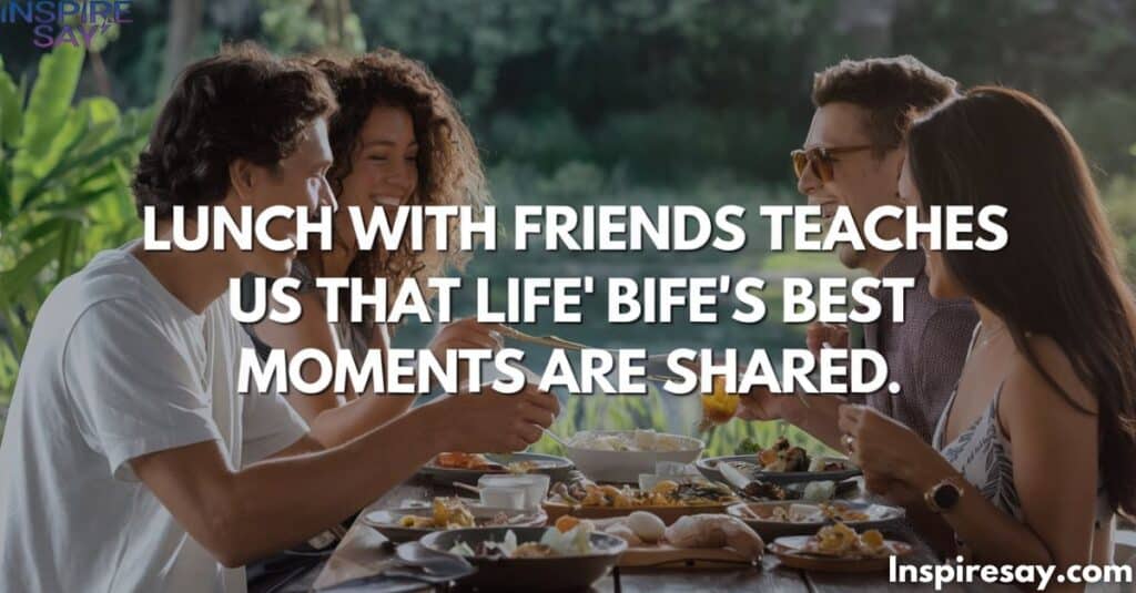 "Lunch with friends teaches us that life’s best moments are shared."