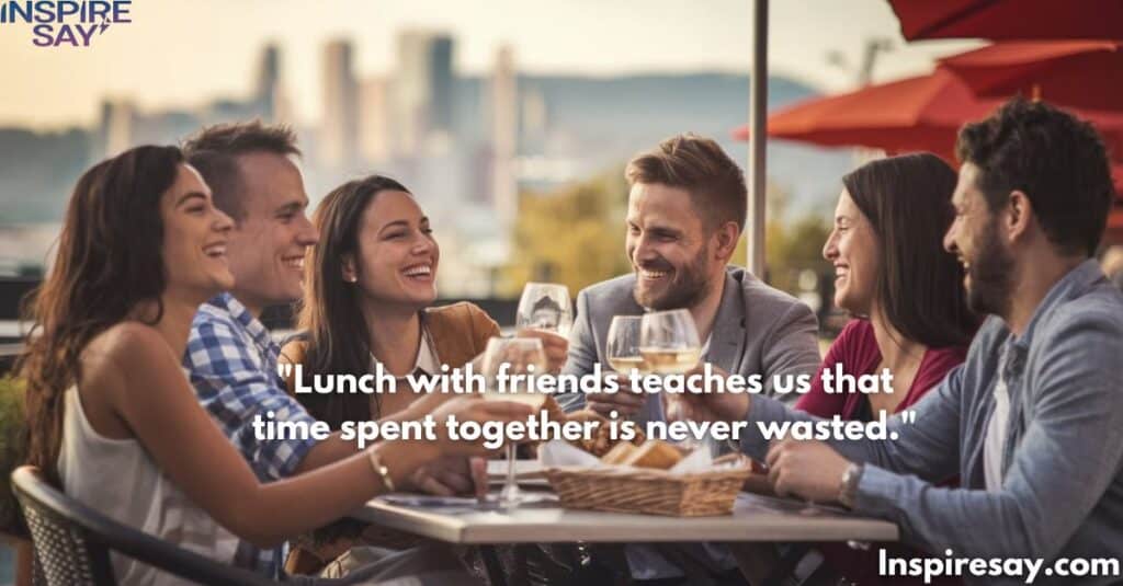 Lunch with friends teaches us that time spent together is never wasted.