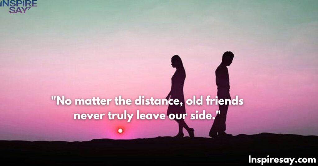 "No matter the distance, old friends never truly leave our side."