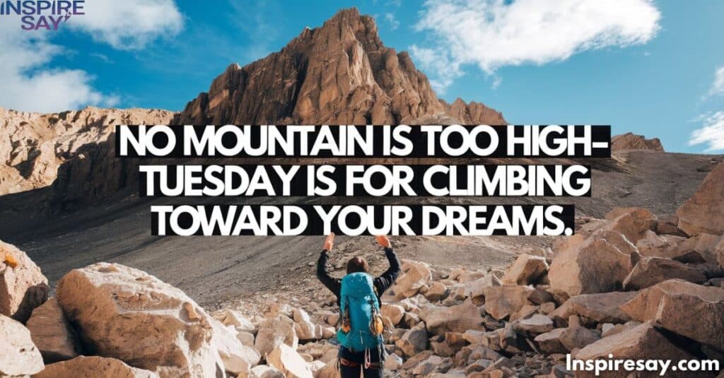 "No mountain is too high—Tuesday is for climbing toward your dreams."