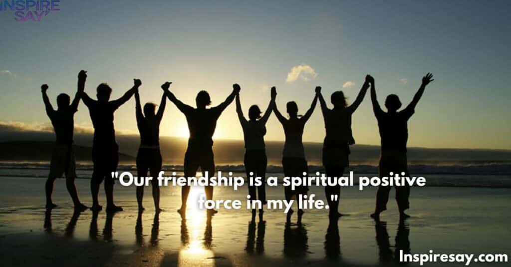 "Our friendship is a spiritual positive force in my life."