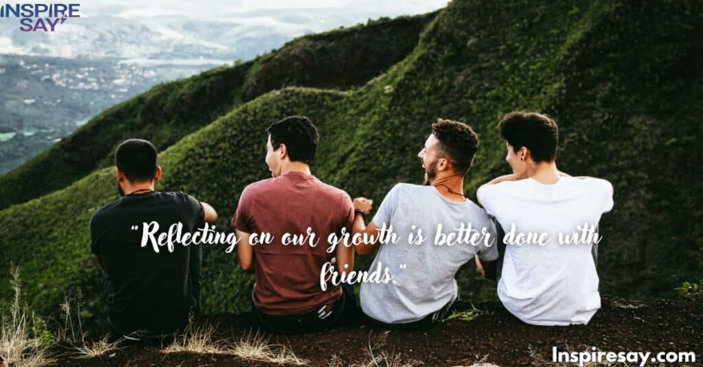 "Reflecting on our growth is better done with friends."