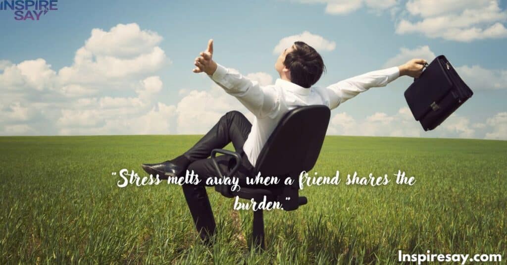 "Stress melts away when a friend shares the burden."