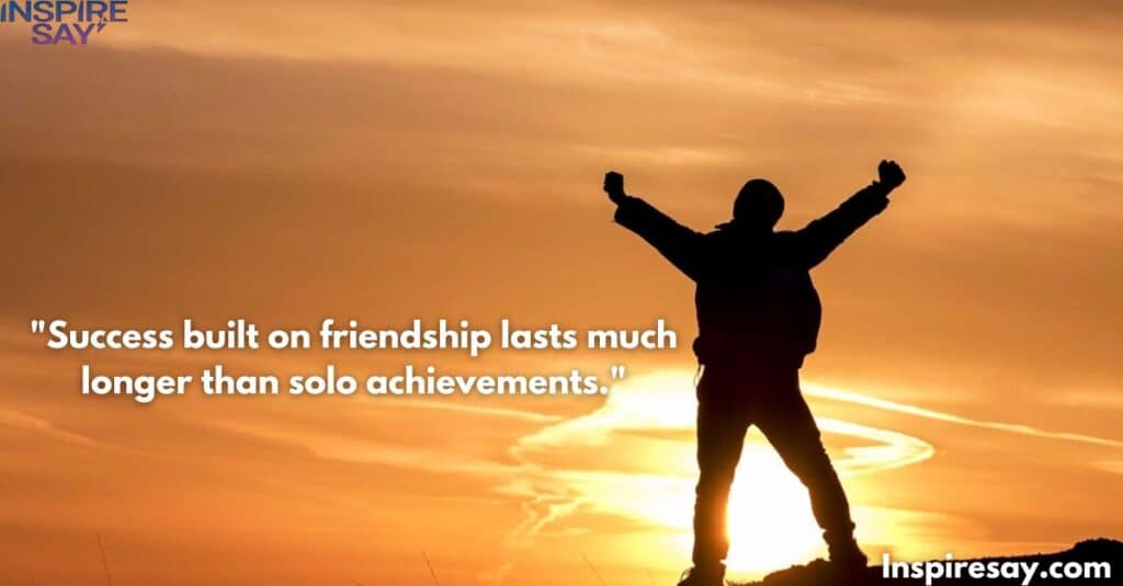 "Success built on friendship lasts much longer than solo achievements."