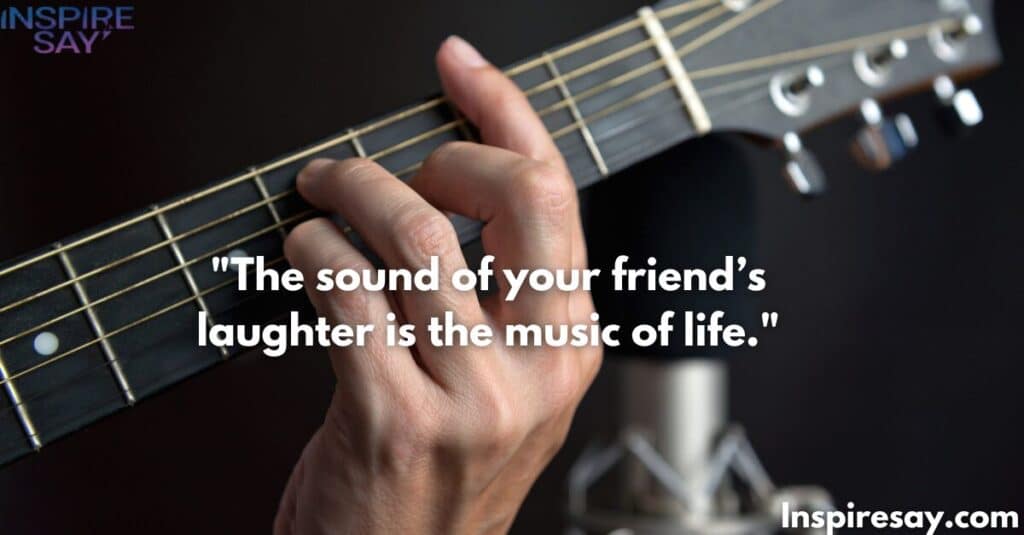 The sound of your friend’s laughter is the music of life.