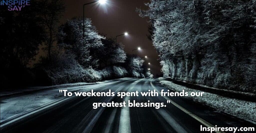 "To weekends spent with friends—our greatest blessings."