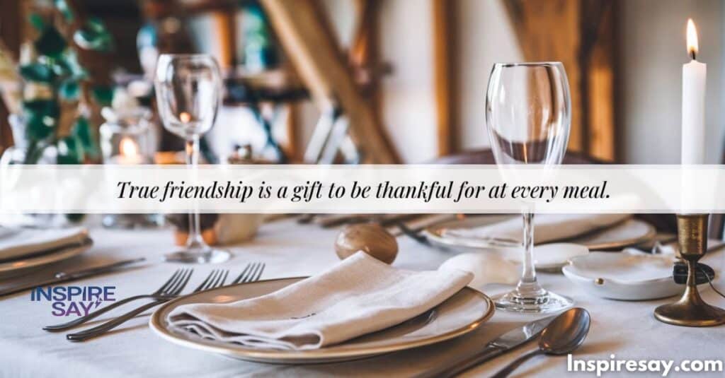 True friendship is a gift to be thankful for at every meal.