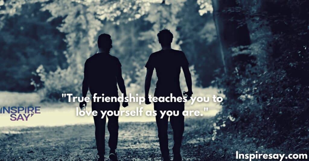 True friendship teaches you to love yourself as you are.