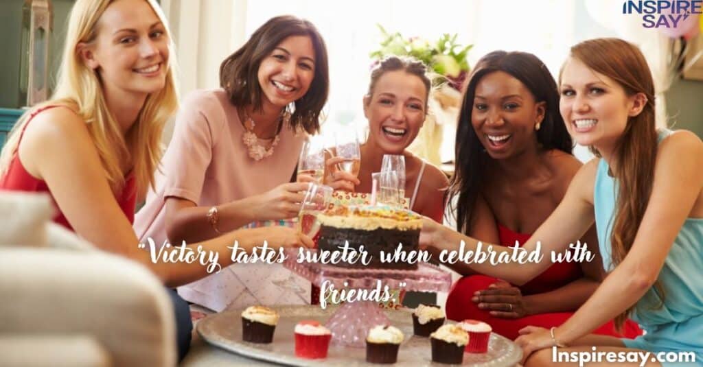 "Victory tastes sweeter when celebrated with friends."