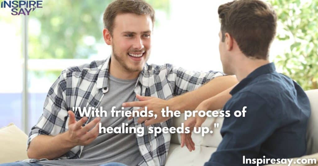 With friends, the process of healing speeds up.