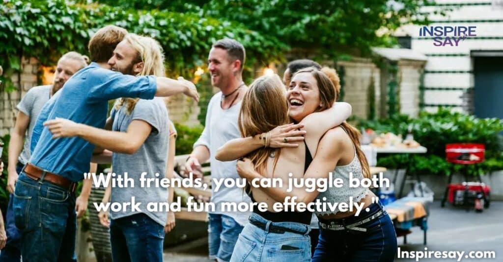 "With friends, you can juggle both work and fun more effectively."