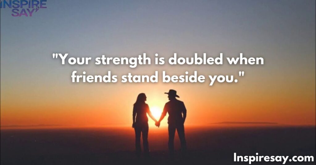 "Your strength is doubled when friends stand beside you."